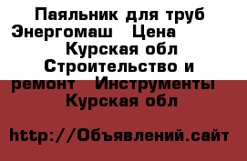 Паяльник для труб Энергомаш › Цена ­ 2 000 - Курская обл. Строительство и ремонт » Инструменты   . Курская обл.